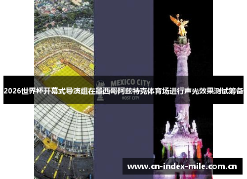 2026世界杯开幕式导演组在墨西哥阿兹特克体育场进行声光效果测试筹备