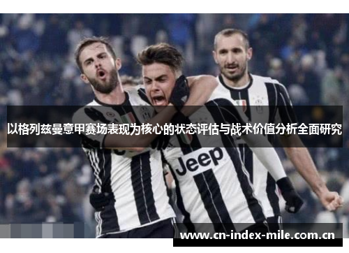 以格列兹曼意甲赛场表现为核心的状态评估与战术价值分析全面研究 以格列兹曼意甲赛场表现为核心的状态评估与战术价值分析全面研究