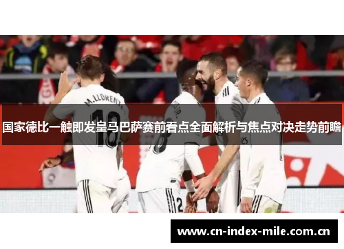 国家德比一触即发皇马巴萨赛前看点全面解析与焦点对决走势前瞻