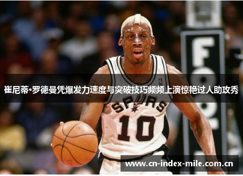 崔尼蒂·罗德曼凭爆发力速度与突破技巧频频上演惊艳过人助攻秀 崔尼蒂·罗德曼凭爆发力速度与突破技巧频频上演惊艳过人助攻秀
