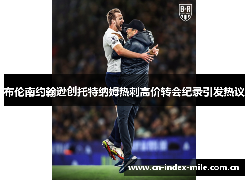 布伦南约翰逊创托特纳姆热刺高价转会纪录引发热议